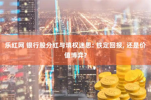 乐红网 银行股分红与填权迷思: 铁定回报, 还是价值博弈?