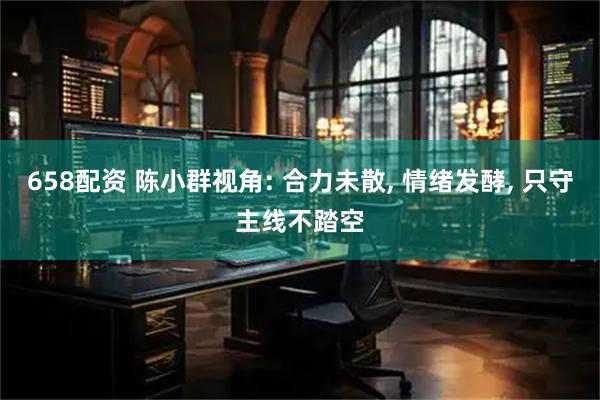 658配资 陈小群视角: 合力未散, 情绪发酵, 只守主线不踏空