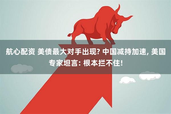 航心配资 美债最大对手出现? 中国减持加速, 美国专家坦言: 根本拦不住!