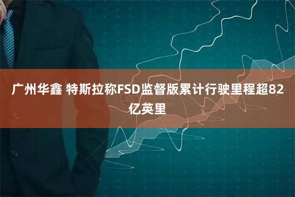 广州华鑫 特斯拉称FSD监督版累计行驶里程超82亿英里