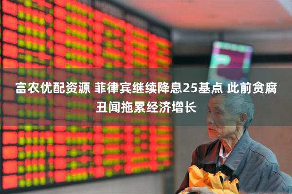 富农优配资源 菲律宾继续降息25基点 此前贪腐丑闻拖累经济增长